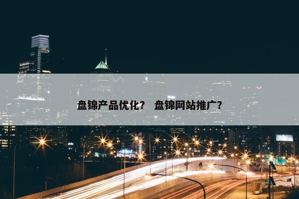 盘锦产品优化？ 盘锦网站推广？