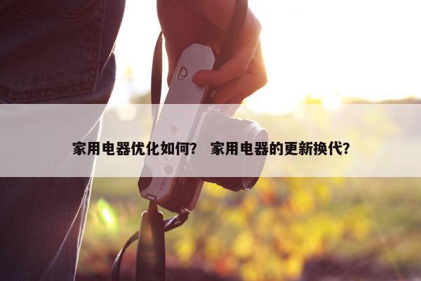 家用电器优化如何？ 家用电器的更新换代？