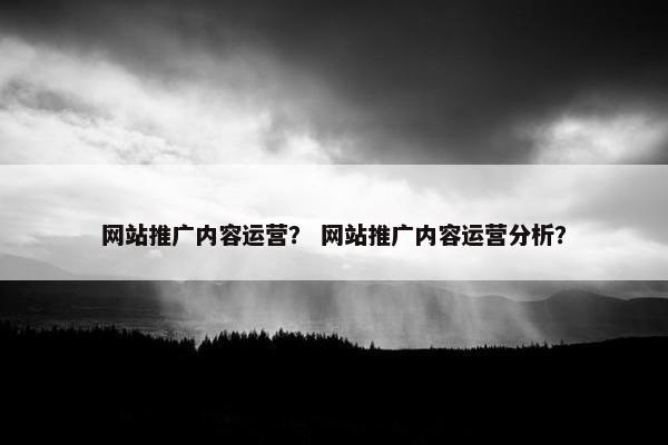 网站推广内容运营？ 网站推广内容运营分析？