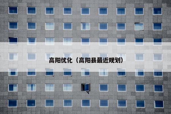 高阳优化（高阳县最近规划）