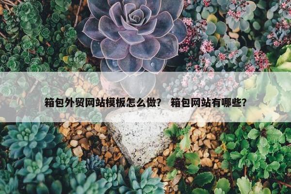 箱包外贸网站模板怎么做？ 箱包网站有哪些？