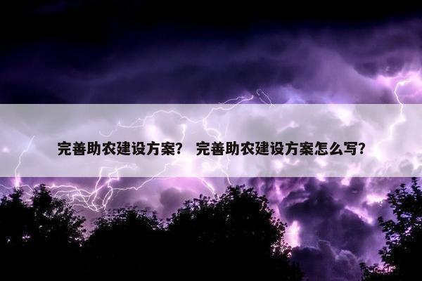 完善助农建设方案？ 完善助农建设方案怎么写？