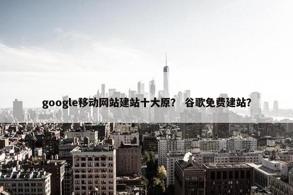 google移动网站建站十大原？ 谷歌免费建站？