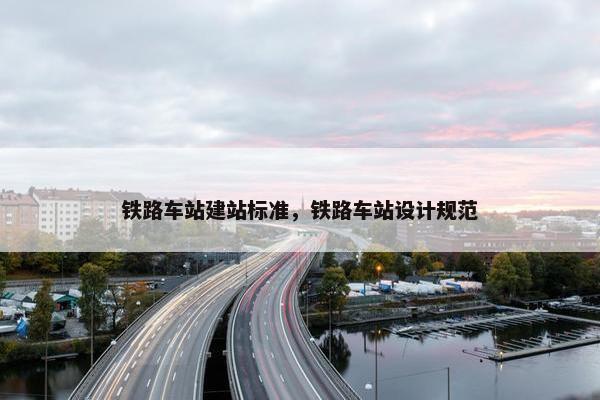 铁路车站建站标准，铁路车站设计规范