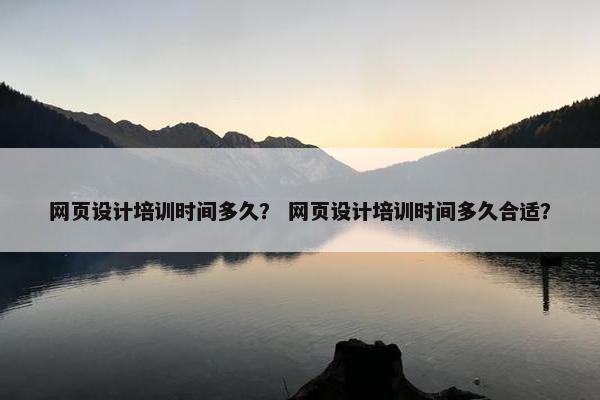 网页设计培训时间多久？ 网页设计培训时间多久合适？