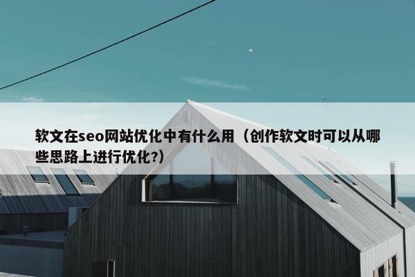 软文在seo网站优化中有什么用（创作软文时可以从哪些思路上进行优化?）