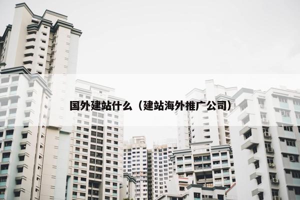 国外建站什么（建站海外推广公司）
