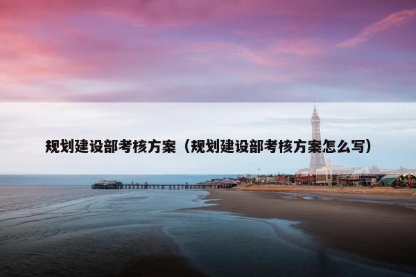 规划建设部考核方案（规划建设部考核方案怎么写）