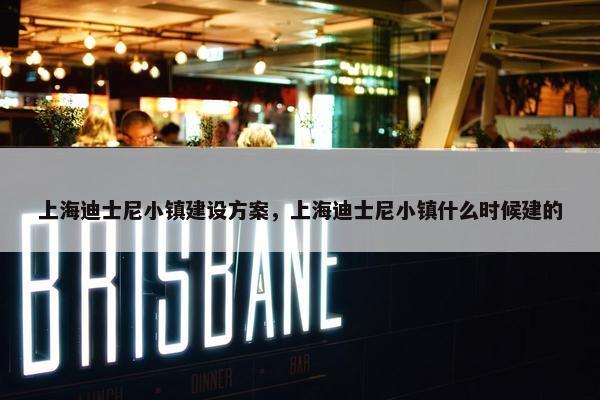 上海迪士尼小镇建设方案，上海迪士尼小镇什么时候建的