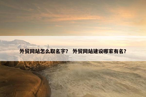 外贸网站怎么取名字？ 外贸网站建设哪家有名？