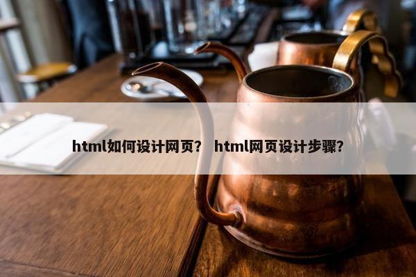 html如何设计网页？ html网页设计步骤？