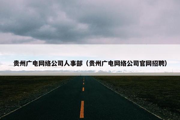 贵州广电网络公司人事部（贵州广电网络公司官网招聘）
