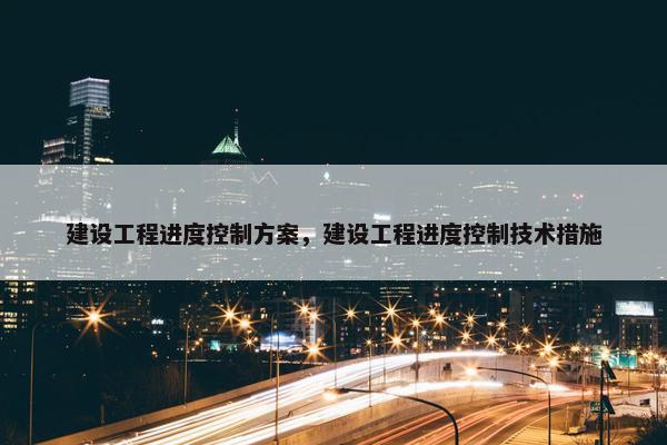 建设工程进度控制方案，建设工程进度控制技术措施