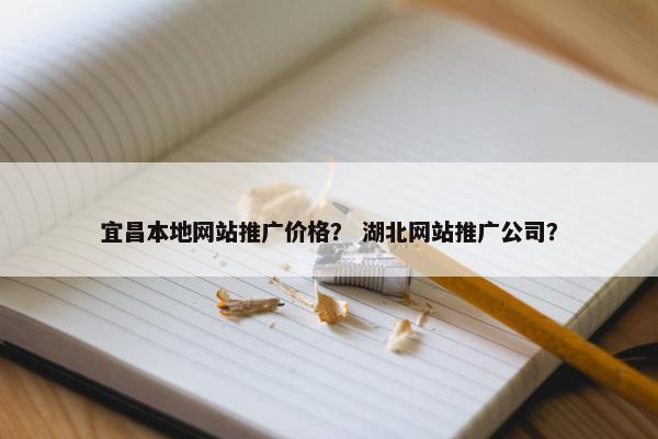 宜昌本地网站推广价格？ 湖北网站推广公司？