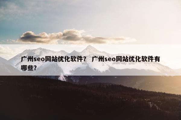 广州seo网站优化软件？ 广州seo网站优化软件有哪些？
