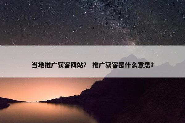 当地推广获客网站？ 推广获客是什么意思？