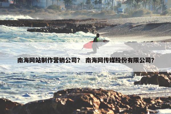 南海网站制作营销公司？ 南海网传媒股份有限公司？