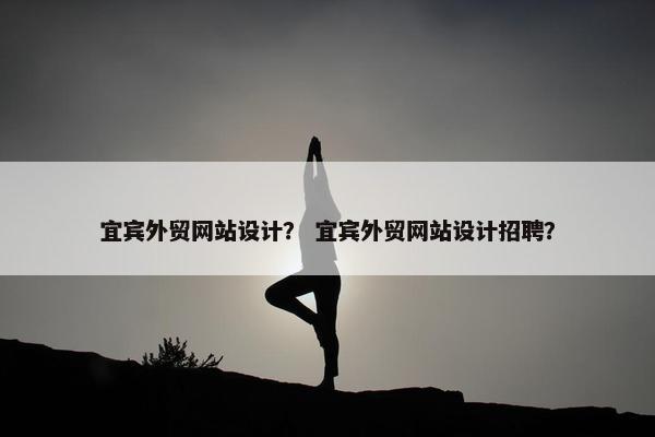 宜宾外贸网站设计？ 宜宾外贸网站设计招聘？