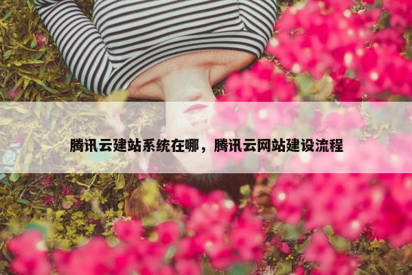 腾讯云建站系统在哪，腾讯云网站建设流程
