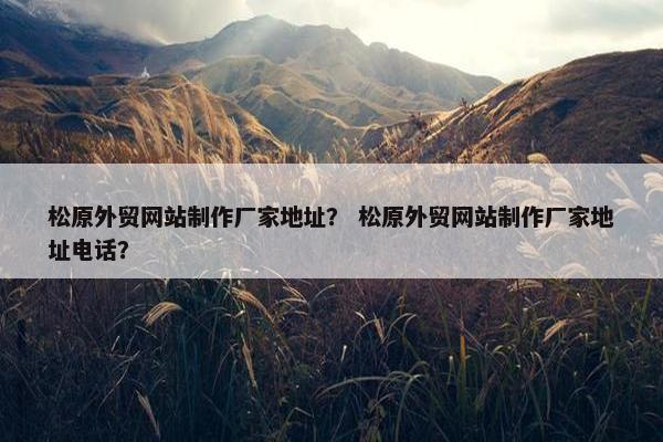 松原外贸网站制作厂家地址？ 松原外贸网站制作厂家地址电话？