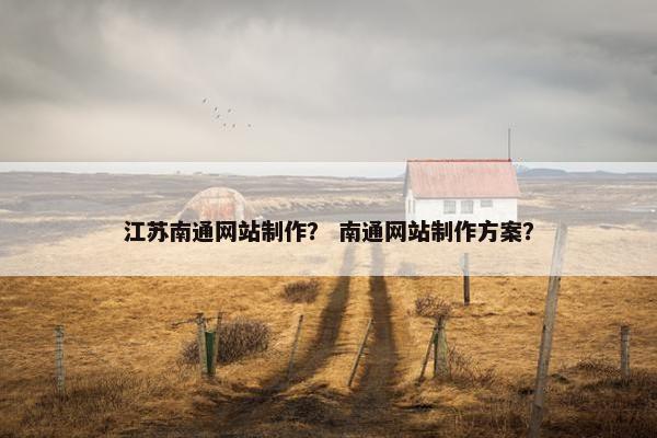 江苏南通网站制作？ 南通网站制作方案？