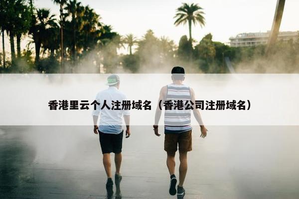 香港里云个人注册域名（香港公司注册域名）