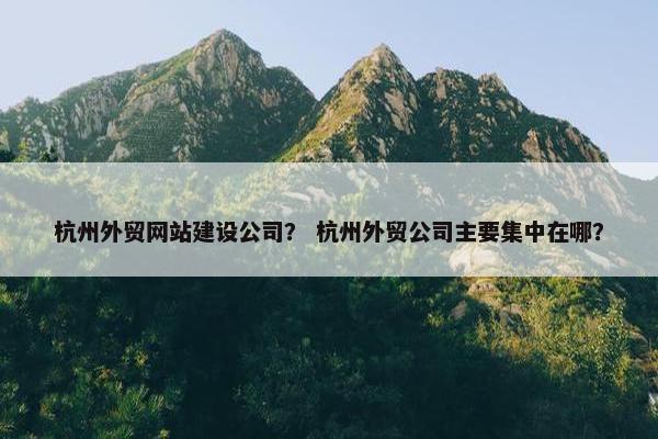 杭州外贸网站建设公司？ 杭州外贸公司主要集中在哪？