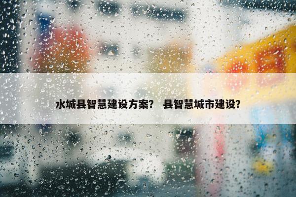 水城县智慧建设方案？ 县智慧城市建设？
