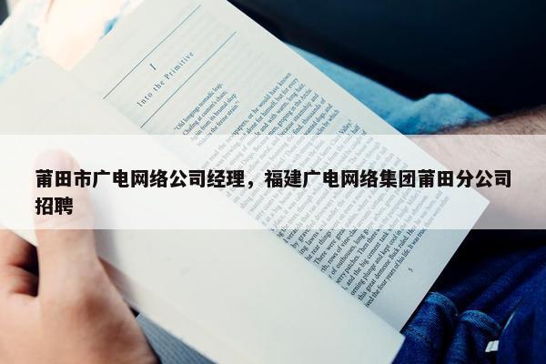 莆田市广电网络公司经理，福建广电网络集团莆田分公司招聘