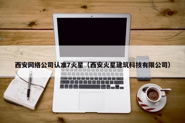 西安网络公司认准7火星（西安火星建筑科技有限公司）