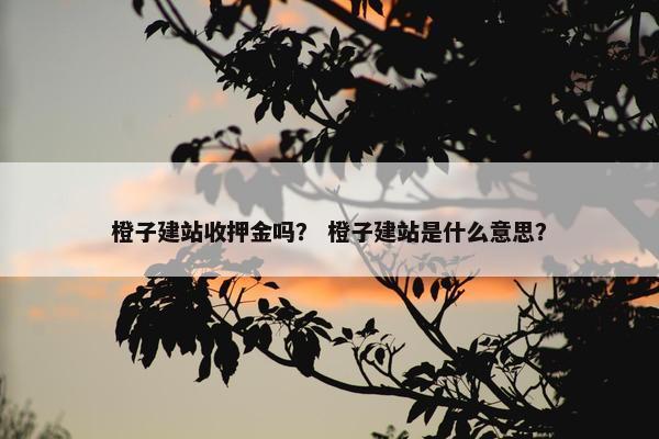橙子建站收押金吗？ 橙子建站是什么意思？