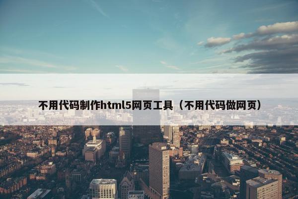 不用代码制作html5网页工具（不用代码做网页）