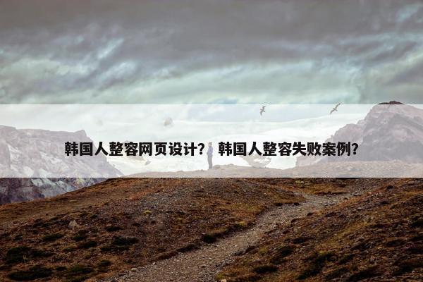 韩国人整容网页设计？ 韩国人整容失败案例？