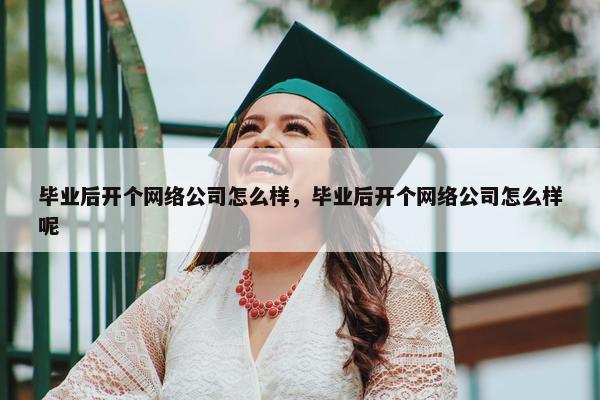 毕业后开个网络公司怎么样，毕业后开个网络公司怎么样呢