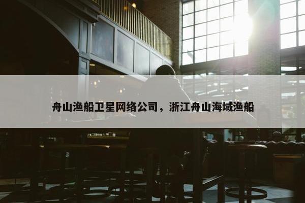 舟山渔船卫星网络公司，浙江舟山海域渔船