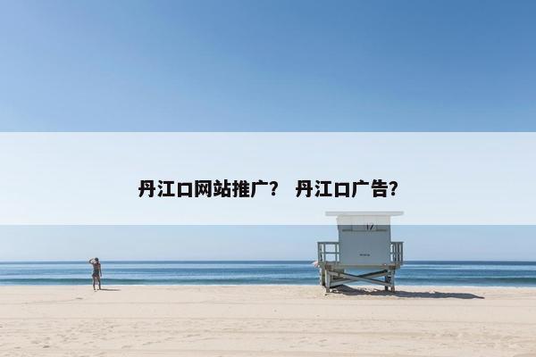 丹江口网站推广？ 丹江口广告？