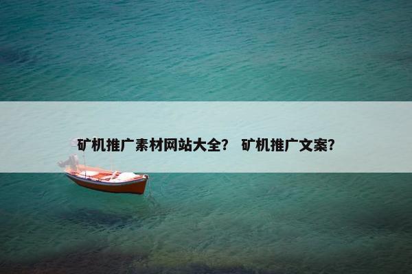矿机推广素材网站大全？ 矿机推广文案？