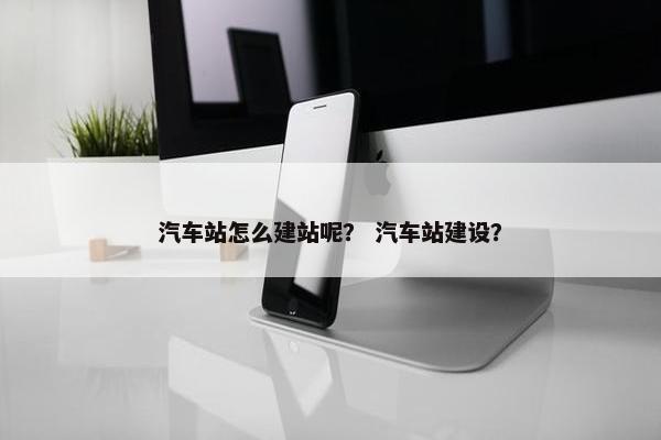 汽车站怎么建站呢？ 汽车站建设？