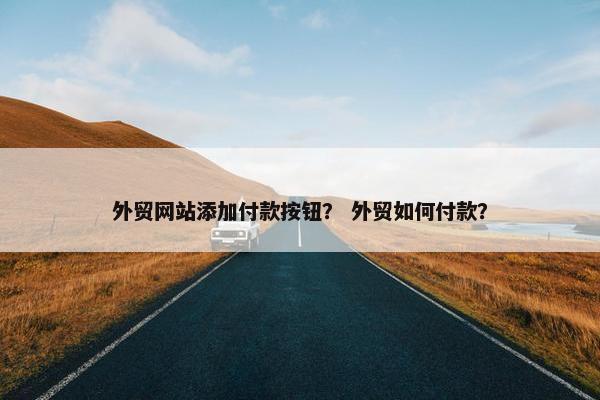 外贸网站添加付款按钮？ 外贸如何付款？