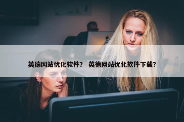 英德网站优化软件？ 英德网站优化软件下载？