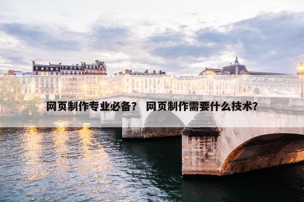 网页制作专业必备？ 网页制作需要什么技术？