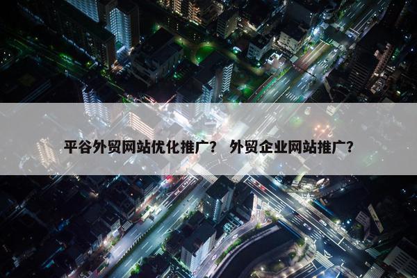 平谷外贸网站优化推广？ 外贸企业网站推广？