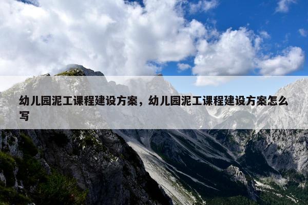 幼儿园泥工课程建设方案，幼儿园泥工课程建设方案怎么写