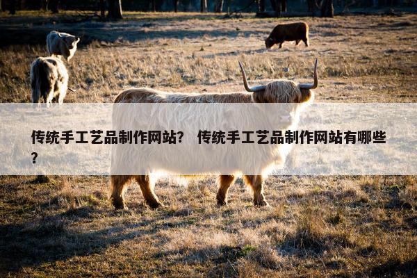 传统手工艺品制作网站？ 传统手工艺品制作网站有哪些？