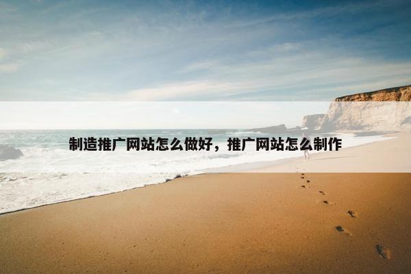 制造推广网站怎么做好，推广网站怎么制作