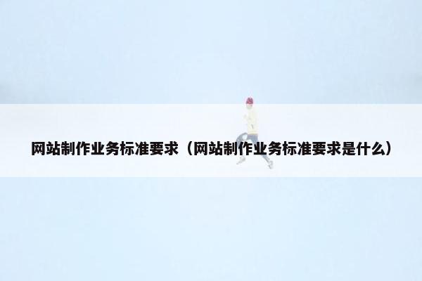 网站制作业务标准要求（网站制作业务标准要求是什么）