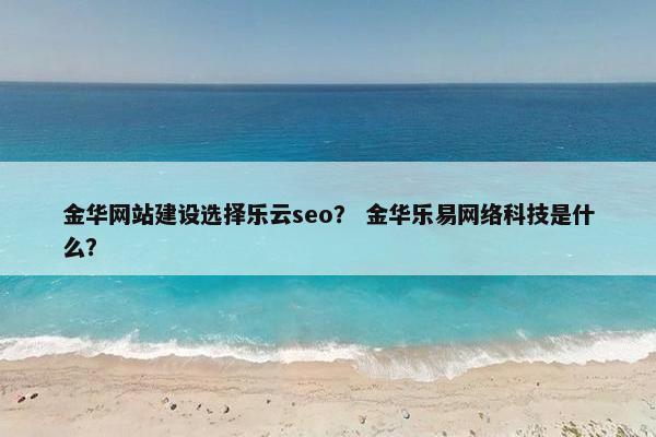金华网站建设选择乐云seo？ 金华乐易网络科技是什么？