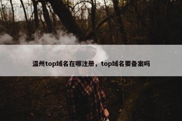 温州top域名在哪注册，top域名要备案吗