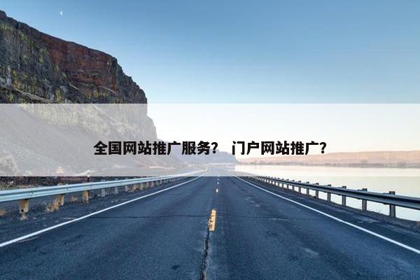 全国网站推广服务？ 门户网站推广？