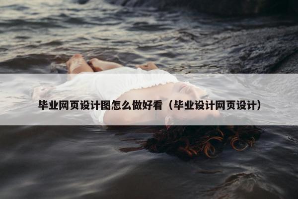 毕业网页设计图怎么做好看（毕业设计网页设计）